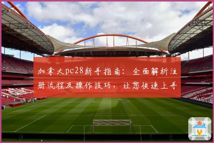 加拿大pc28新手指南：全面解析注册流程及操作技巧，让您快速上手平台功能