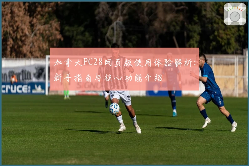 加拿大PC28网页版使用体验解析：新手指南与核心功能介绍