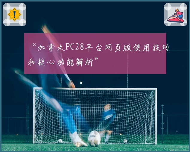 “加拿大PC28平台网页版使用技巧和核心功能解析”