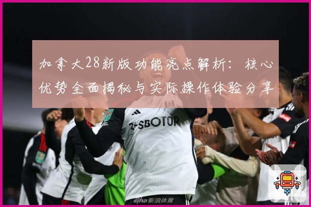 加拿大28新版功能亮点解析：核心优势全面揭秘与实际操作体验分享