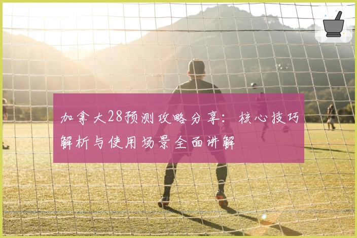 加拿大28预测攻略分享：核心技巧解析与使用场景全面讲解