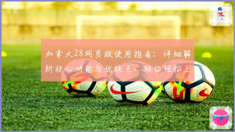 加拿大28网页版使用指南：详细解析核心功能与优缺点，助你轻松上手快速体验