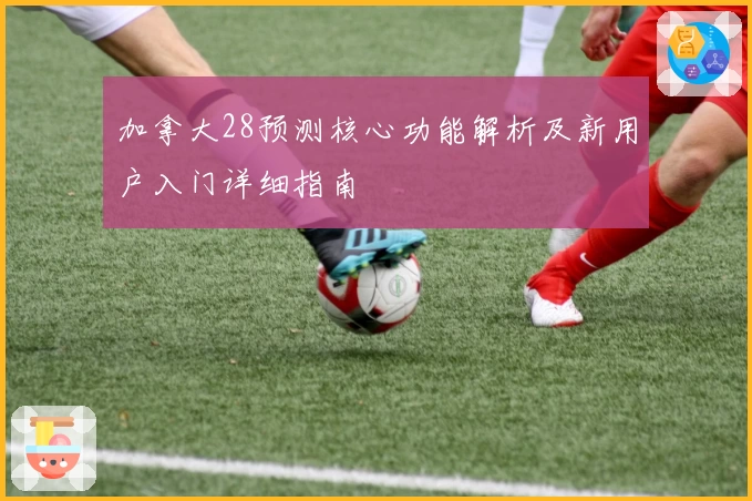 加拿大28预测核心功能解析及新用户入门详细指南