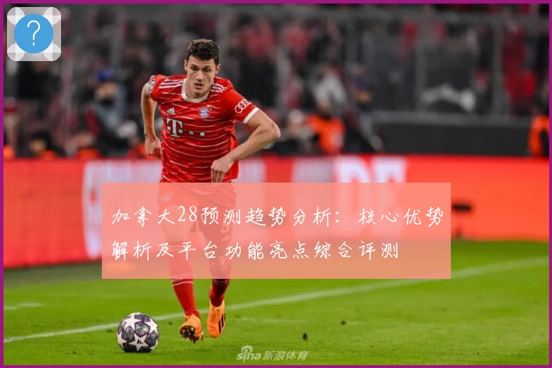 加拿大28预测趋势分析：核心优势解析及平台功能亮点综合评测