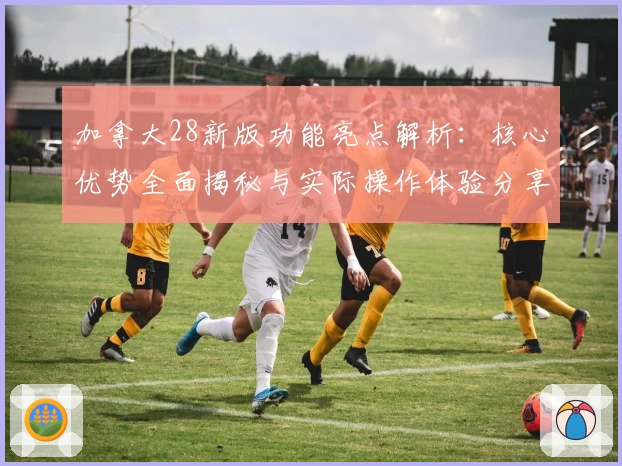 加拿大28新版功能亮点解析：核心优势全面揭秘与实际操作体验分享