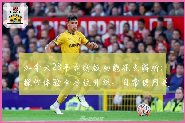 加拿大28平台新版功能亮点解析:操作体验全方位升级,日常使用更便捷