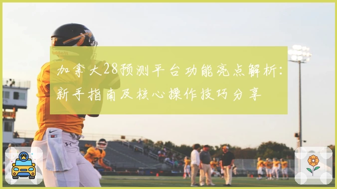 加拿大28预测平台功能亮点解析：新手指南及核心操作技巧分享