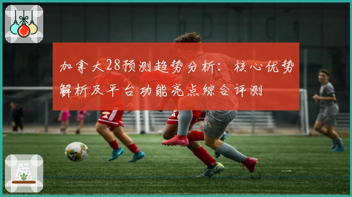 加拿大28预测趋势分析:核心优势解析及平台功能亮点综合评测