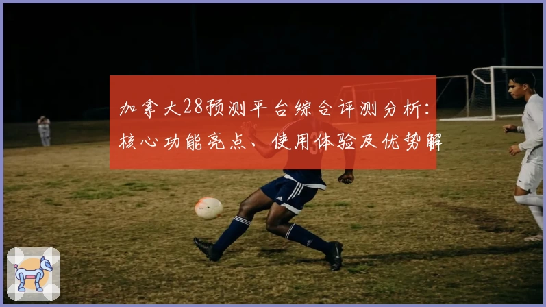 加拿大28预测平台综合评测分析：核心功能亮点、使用体验及优势解读