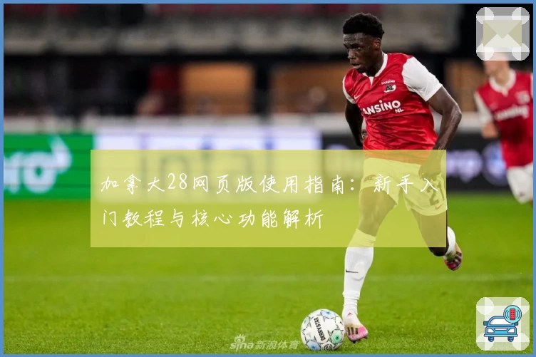 加拿大28网页版使用指南：新手入门教程与核心功能解析