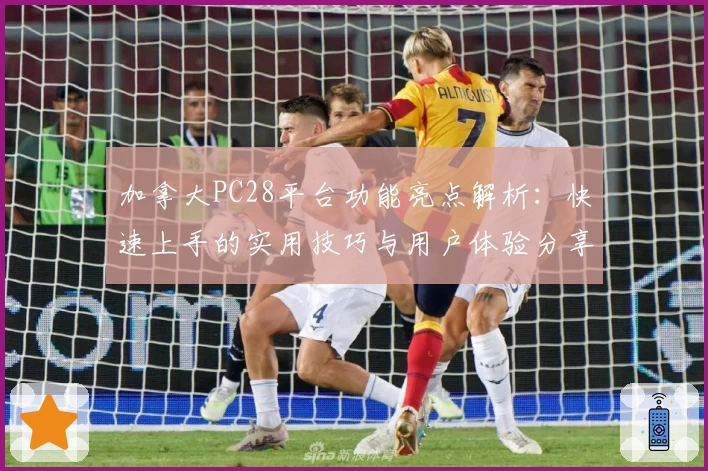 加拿大PC28平台功能亮点解析：快速上手的实用技巧与用户体验分享