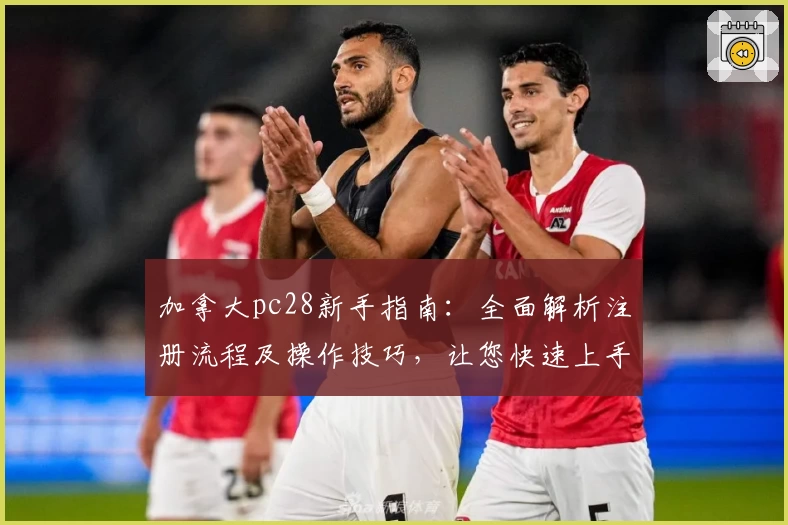 加拿大pc28新手指南：全面解析注册流程及操作技巧，让您快速上手平台功能