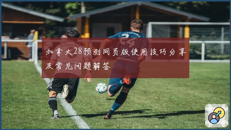 加拿大28预测网页版使用技巧分享及常见问题解答